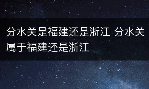 分水关是福建还是浙江 分水关属于福建还是浙江