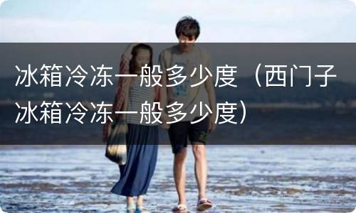 冰箱冷冻一般多少度（西门子冰箱冷冻一般多少度）