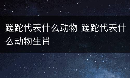 蹉跎代表什么动物 蹉跎代表什么动物生肖