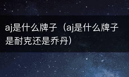 aj是什么牌子（aj是什么牌子是耐克还是乔丹）