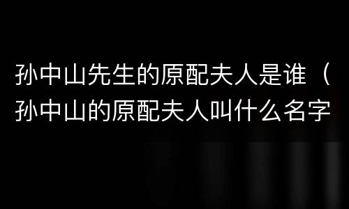 孙中山先生的原配夫人是谁（孙中山的原配夫人叫什么名字）