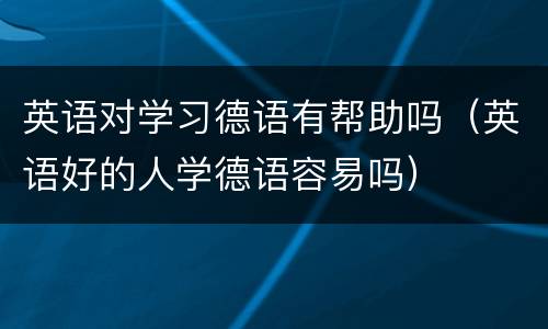 英语对学习德语有帮助吗（英语好的人学德语容易吗）