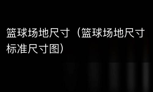 篮球场地尺寸（篮球场地尺寸标准尺寸图）