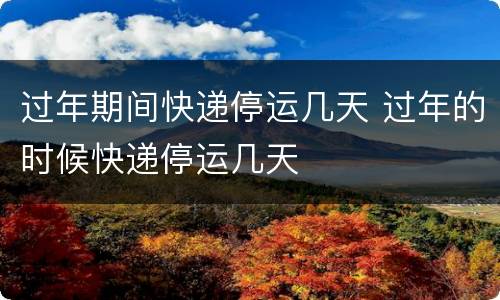 过年期间快递停运几天 过年的时候快递停运几天