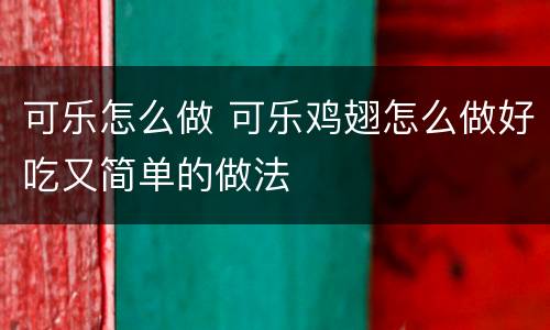 可乐怎么做 可乐鸡翅怎么做好吃又简单的做法