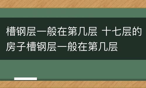 槽钢层一般在第几层 十七层的房子槽钢层一般在第几层