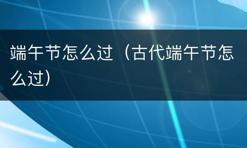 端午节怎么过（古代端午节怎么过）