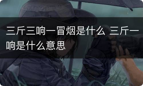 三斤三响一冒烟是什么 三斤一响是什么意思