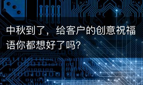 中秋到了，给客户的创意祝福语你都想好了吗？