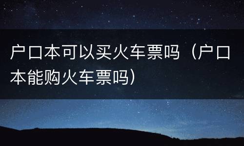 户口本可以买火车票吗（户口本能购火车票吗）