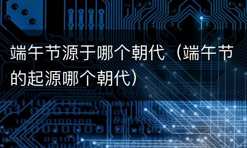 端午节源于哪个朝代（端午节的起源哪个朝代）