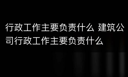 行政工作主要负责什么 建筑公司行政工作主要负责什么
