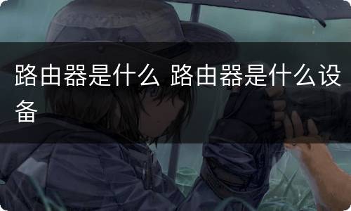 路由器是什么 路由器是什么设备