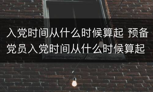 入党时间从什么时候算起 预备党员入党时间从什么时候算起