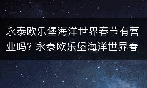 永泰欧乐堡海洋世界春节有营业吗? 永泰欧乐堡海洋世界春节有营业吗今天
