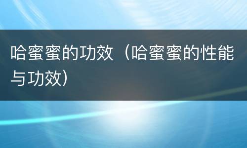 哈蜜蜜的功效（哈蜜蜜的性能与功效）