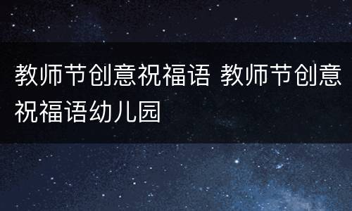 教师节创意祝福语 教师节创意祝福语幼儿园