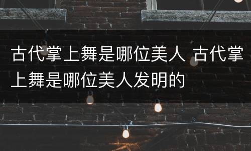 古代掌上舞是哪位美人 古代掌上舞是哪位美人发明的