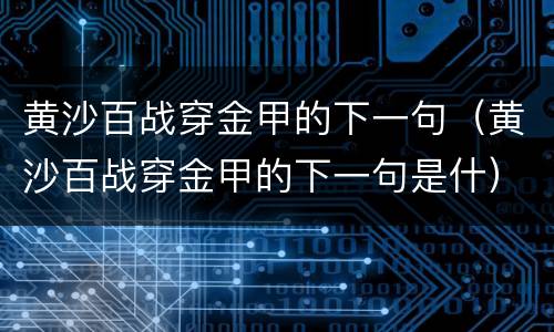 黄沙百战穿金甲的下一句（黄沙百战穿金甲的下一句是什）