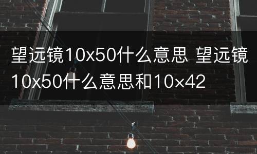 望远镜10x50什么意思 望远镜10x50什么意思和10×42