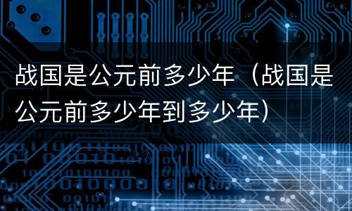战国是公元前多少年（战国是公元前多少年到多少年）