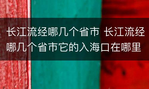 长江流经哪几个省市 长江流经哪几个省市它的入海口在哪里