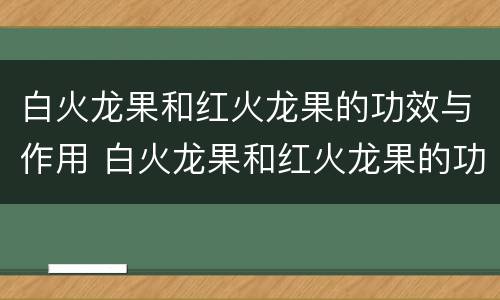 白火龙果和红火龙果的功效与作用 白火龙果和红火龙果的功效与作用一样吗