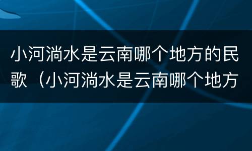 小河淌水是云南哪个地方的民歌（小河淌水是云南哪个地方的民歌简谱）