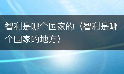 智利是哪个国家的（智利是哪个国家的地方）