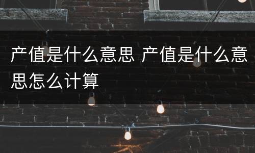 产值是什么意思 产值是什么意思怎么计算