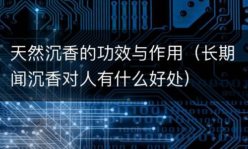 天然沉香的功效与作用（长期闻沉香对人有什么好处）