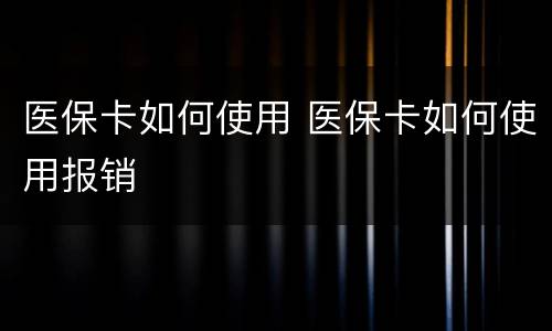 医保卡如何使用 医保卡如何使用报销