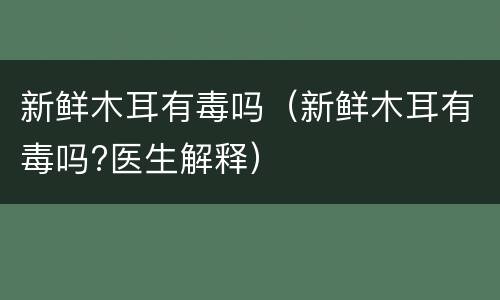 新鲜木耳有毒吗（新鲜木耳有毒吗?医生解释）