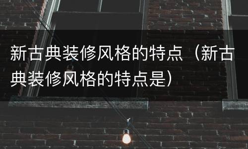 新古典装修风格的特点（新古典装修风格的特点是）