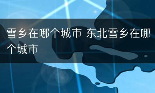 雪乡在哪个城市 东北雪乡在哪个城市