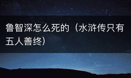 鲁智深怎么死的（水浒传只有五人善终）