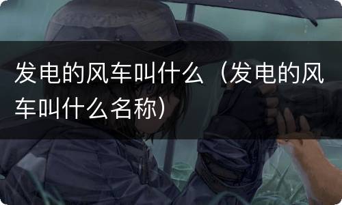 发电的风车叫什么（发电的风车叫什么名称）
