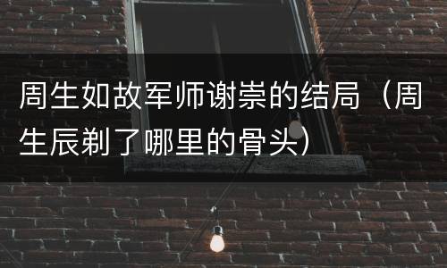 周生如故军师谢崇的结局（周生辰剃了哪里的骨头）