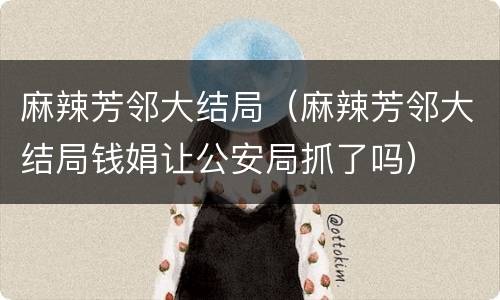 麻辣芳邻大结局（麻辣芳邻大结局钱娟让公安局抓了吗）