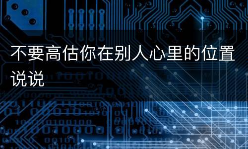 不要高估你在别人心里的位置说说