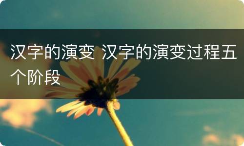 汉字的演变 汉字的演变过程五个阶段