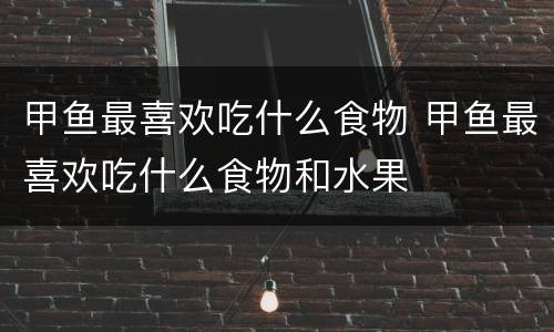 甲鱼最喜欢吃什么食物 甲鱼最喜欢吃什么食物和水果