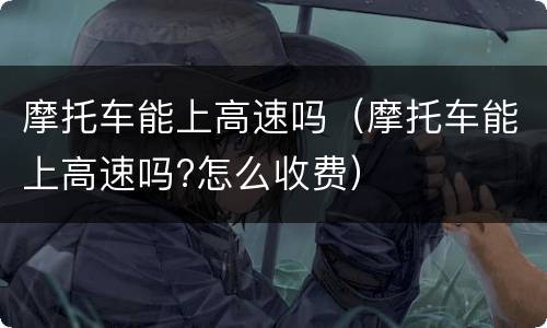 摩托车能上高速吗（摩托车能上高速吗?怎么收费）