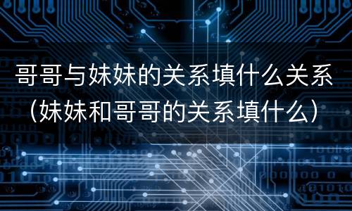 哥哥与妹妹的关系填什么关系（妹妹和哥哥的关系填什么）
