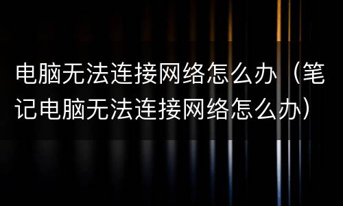 电脑无法连接网络怎么办（笔记电脑无法连接网络怎么办）