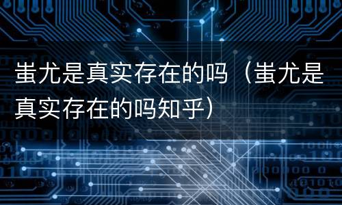 蚩尤是真实存在的吗（蚩尤是真实存在的吗知乎）