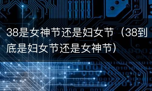 38是女神节还是妇女节（38到底是妇女节还是女神节）