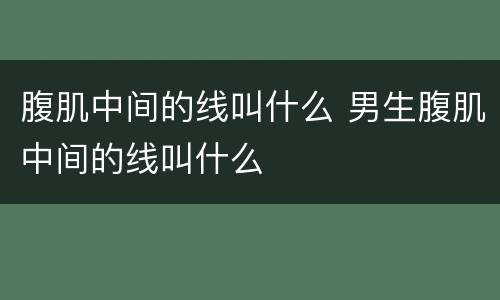 腹肌中间的线叫什么 男生腹肌中间的线叫什么