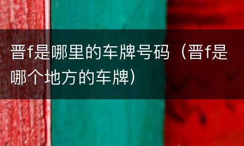 晋f是哪里的车牌号码（晋f是哪个地方的车牌）
