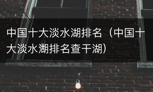 中国十大淡水湖排名（中国十大淡水湖排名查干湖）